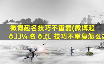微博起名技巧不重复(微博起 🌼 名 🦋 技巧不重复怎么办)